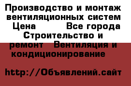 Производство и монтаж вентиляционных систем › Цена ­ 100 - Все города Строительство и ремонт » Вентиляция и кондиционирование   